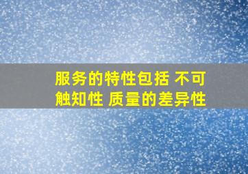 服务的特性包括 不可触知性 质量的差异性